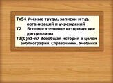 Тя54 Ученые труды, записки и т.д. орг.учреждения Т2 Вспомогательные исторические дисциплины Т3(0)я1-я7 Всеобщая история в целом. Библиографии. Справочники. Учебники