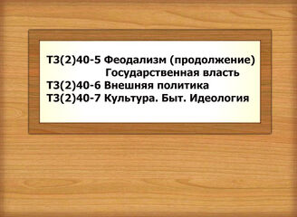 Т3(2)40-5 История феодализма (продолжение). Государственная власть Т3(2)40-6 Феодализм. Внешн.политика Т3(2)40-7 Феодализм. Культура. Быт. Идеология