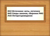 И42 Источники: акты, летописи И45 Своды законов, сборники РИО Л10 Литературоведение