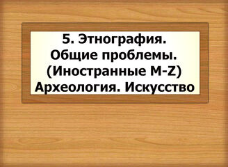 5. Этнография. Общие проблемы. (Иностранные M-Z). Археология. Искусство