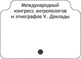 Международный конгресс антропологов и этнографов V. Доклады