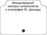 Международный конгресс антропологов и этнографов VII. Доклады