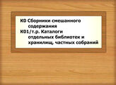 К0 Сборники смешанного содержания - К01/т.р. Каталоги отдельных библиотек и хранилищ, частных собраний