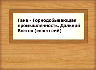 Гана - Горнодобывающая промышленность. Дальний Восток (советский)