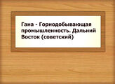 Гана - Горнодобывающая промышленность. Дальний Восток (советский)