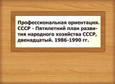 Профессиональная ориентация. СССР - Пятилетний план развития народного хозяйства СССР, двенадцатый. 1986-1990 гг.