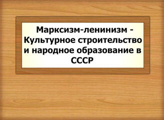 Марксизм-ленинизм - Культурное строительство народное образование в СССР