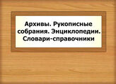 Архивы. Рукописные собрания. Энциклопедии. Словари-справочники