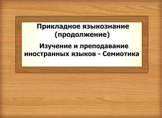 Прикладное языкознание (продолжение): Изучение и преподавание иностранных языков - Семиотика