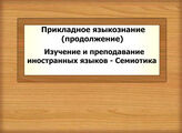 Прикладное языкознание (продолжение): Изучение и преподавание иностранных языков - Семиотика